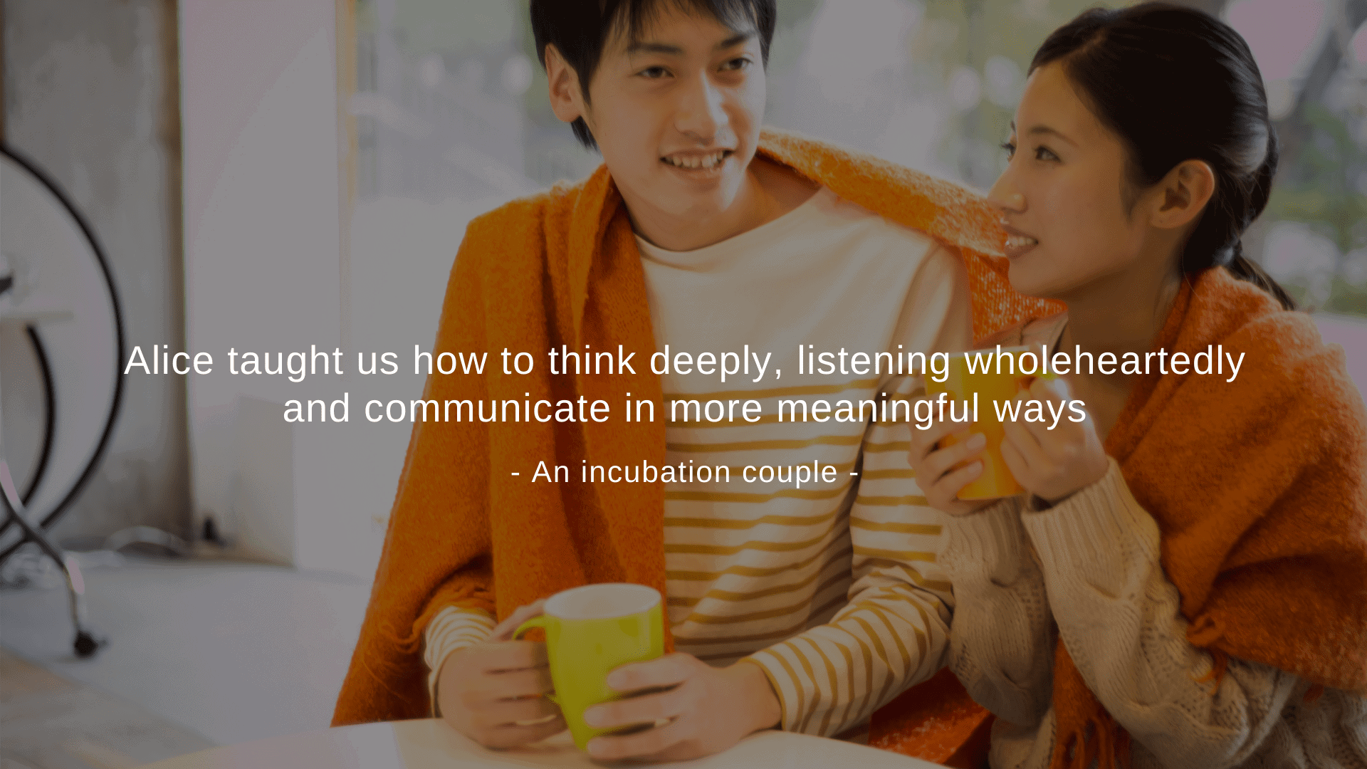 “Alice taught us how to think deeply, listening wholeheartedly and communicate in more meaningful ways.” An incubation couple